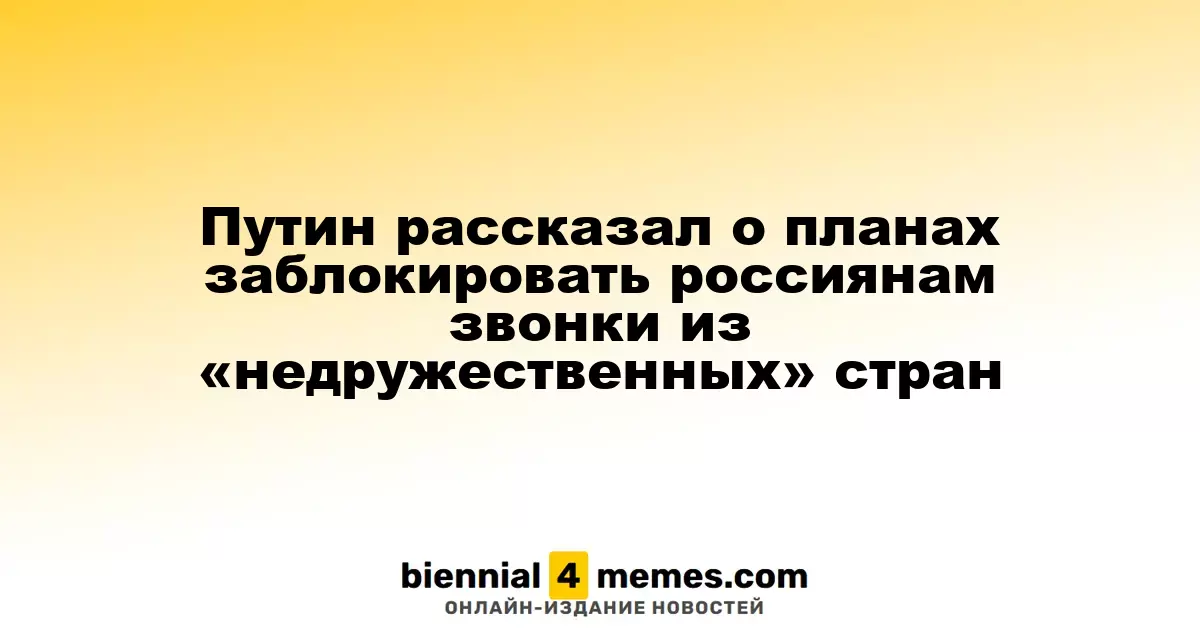 Путин рассказал о планах заблокировать россиянам звонки из «недружественных» стран