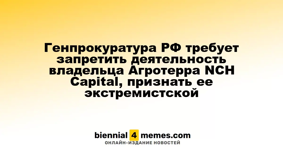 Генеральная прокуратура России просит запретить деятельность NCH Capital, связанного с Агротеррой, как экстремистскую